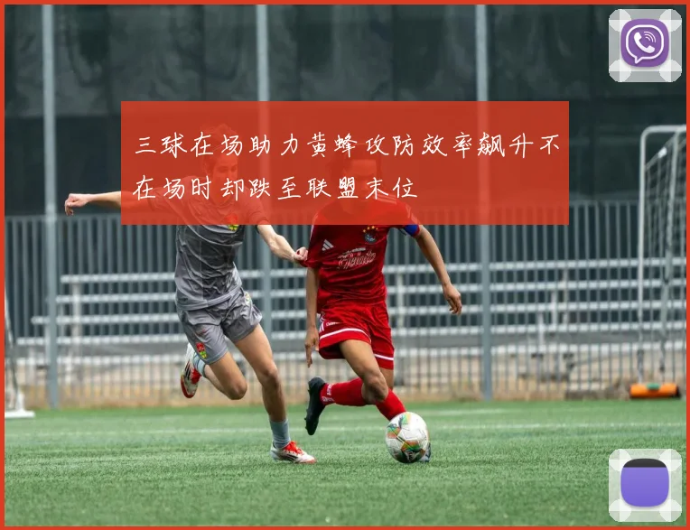 三球在场助力黄蜂攻防效率飙升不在场时却跌至联盟末位