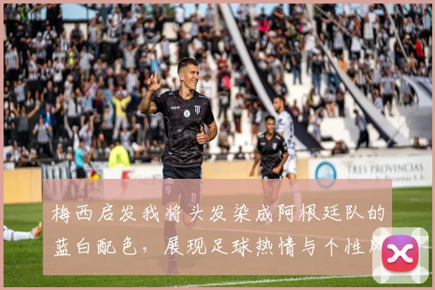 梅西启发我将头发染成阿根廷队的蓝白配色，展现足球热情与个性风采
