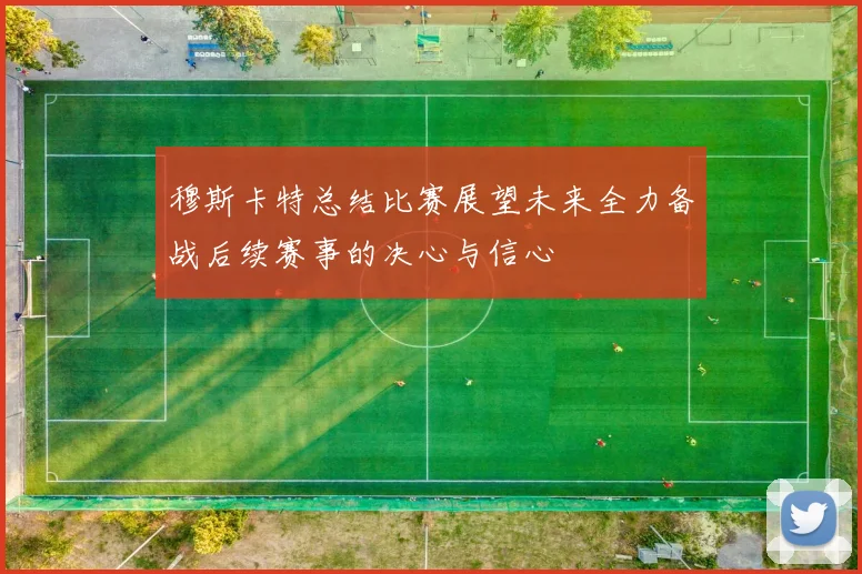 穆斯卡特总结比赛展望未来全力备战后续赛事的决心与信心