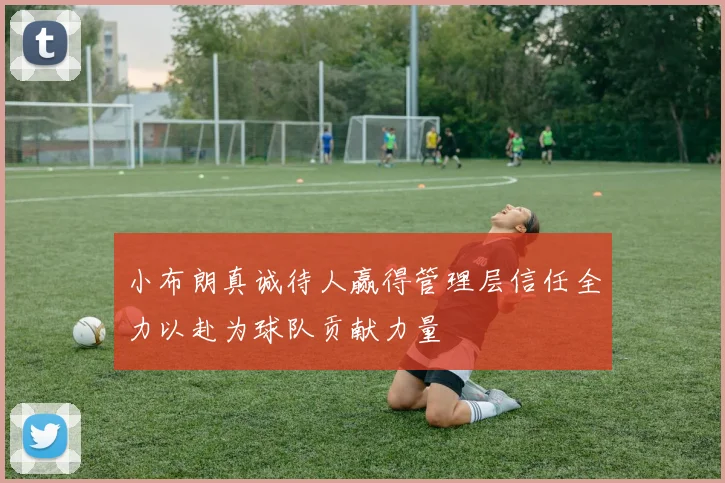 小布朗真诚待人赢得管理层信任全力以赴为球队贡献力量