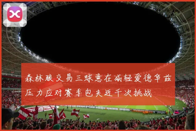 森林狼交易三球意在减轻爱德华兹压力应对赛季包夹近千次挑战