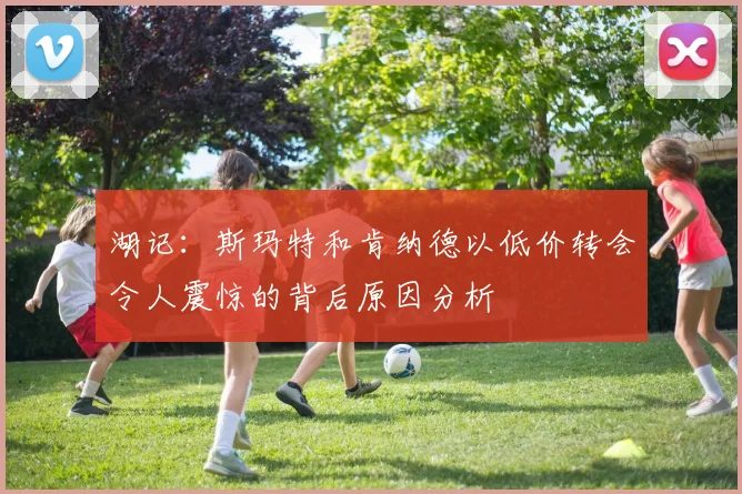 湖记：斯玛特和肯纳德以低价转会令人震惊的背后原因分析