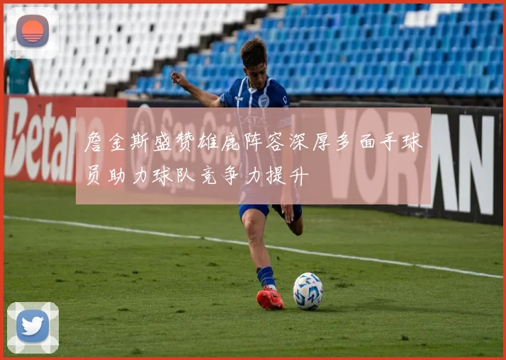 詹金斯盛赞雄鹿阵容深厚多面手球员助力球队竞争力提升