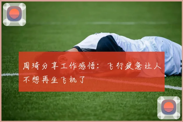 周琦分享工作感悟：飞行疲惫让人不想再坐飞机了