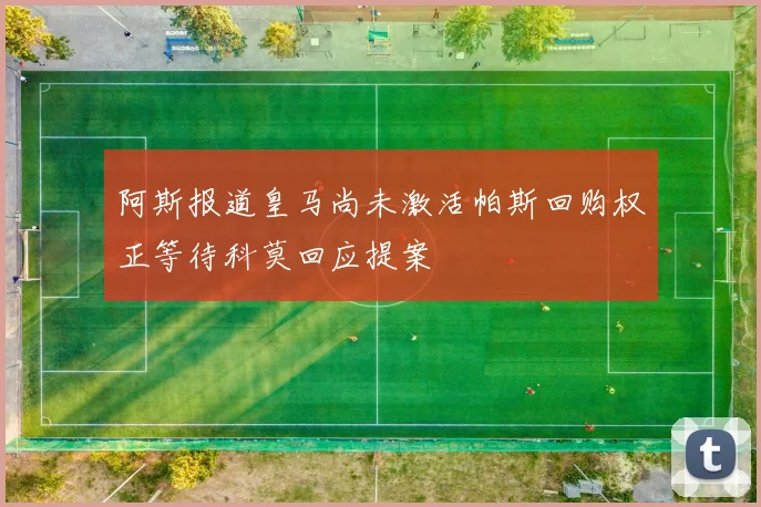 阿斯报道皇马尚未激活帕斯回购权正等待科莫回应提案