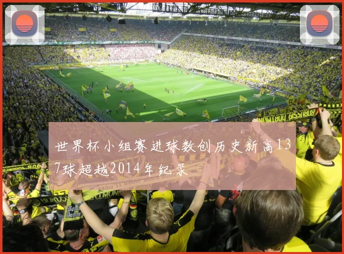世界杯小组赛进球数创历史新高137球超越2014年纪录