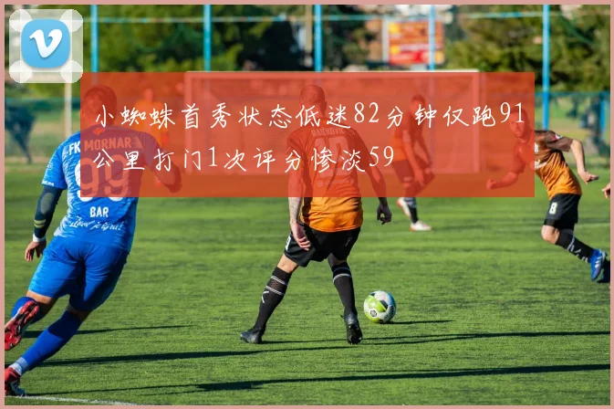 小蜘蛛首秀状态低迷82分钟仅跑91公里打门1次评分惨淡59