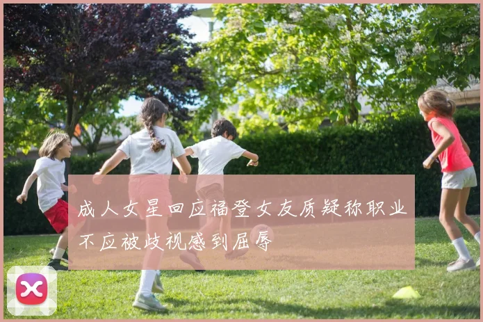 成人女星回应福登女友质疑称职业不应被歧视感到屈辱