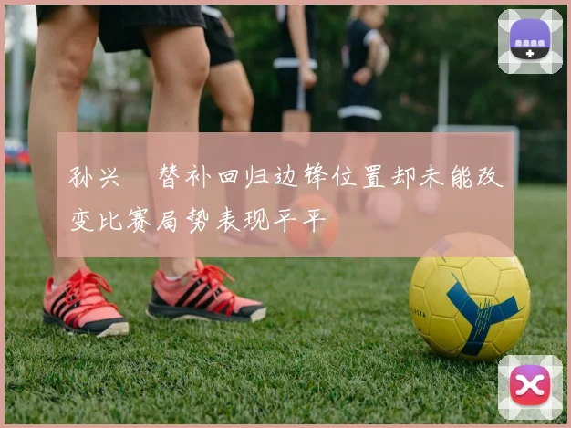 孙兴慜替补回归边锋位置却未能改变比赛局势表现平平