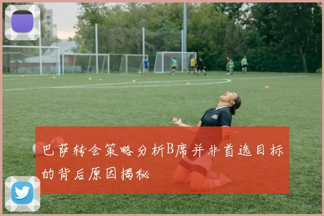 巴萨转会策略分析B席并非首选目标的背后原因揭秘