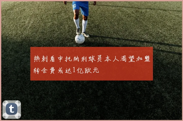 热刺看中托纳利球员本人渴望加盟转会费或达1亿欧元