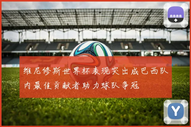 维尼修斯世界杯表现突出成巴西队内最佳贡献者助力球队争冠